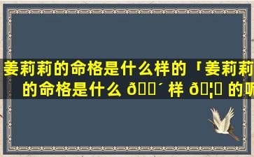 姜莉莉的命格是什么样的「姜莉莉的命格是什么 🐴 样 🦆 的呢」